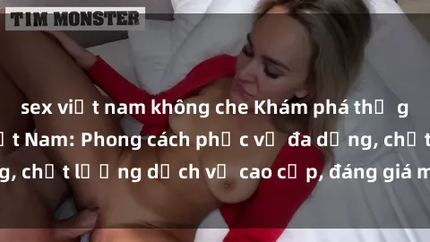sex việt nam không che Khám phá thế giới của gái gọi Việt Nam: Phong cách phục vụ đa dạng, chất lượng dịch vụ cao cấp, đáng giá mọi khoản chi phí
