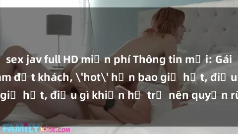 sex jav full HD miễn phí Thông tin mới: Gái call girl Việt Nam đắt khách, 'hot' hơn bao giờ hết, điều gì khiến họ trở nên quyến rũ và đáng chú ý?