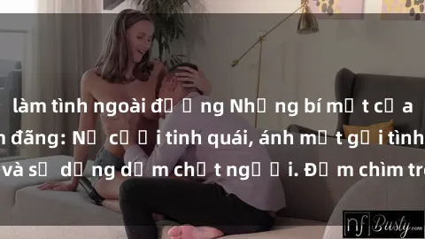 làm tình ngoài đường Những bí mật của gái Việt Nam dâm đãng: Nụ cười tinh quái, ánh mắt gợi tình và sự dụng dẫm chết người. Đắm chìm trong vòng xoay đam mê!