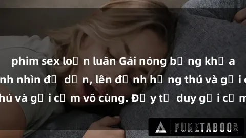 phim sex loạn luân Gái nóng bỏng khỏa thân khiến mọi ánh nhìn đổ dồn, lên đỉnh hứng thú và gợi cảm vô cùng. Đầy tư duy gợi cảm và quyến rũ.