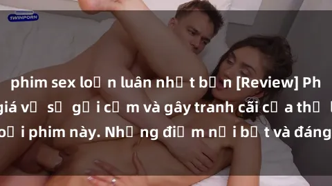 phim sex loạn luân nhật bản [Review] Phim sex loli: Đánh giá về sự gợi cảm và gây tranh cãi của thể loại phim này. Những điểm nổi bật và đáng lưu ý khi xem phim loli.