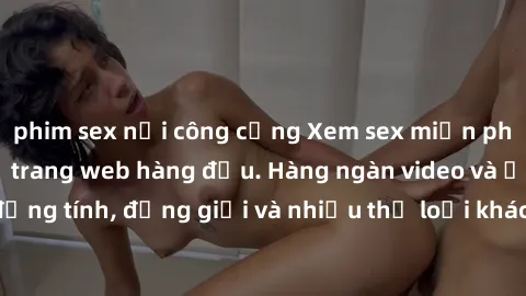 phim sex nơi công cộng Xem sex miễn phí ngay tại địa chỉ trang web hàng đầu. Hàng ngàn video và ảnh đồng tính, đồng giới và nhiều thể loại khác đang chờ bạn khám phá.