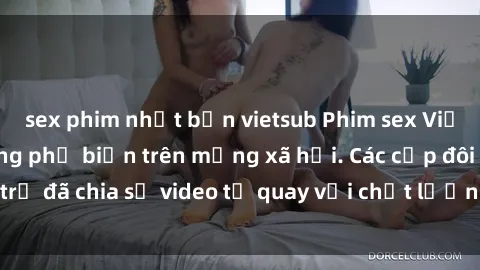 sex phim nhật bản vietsub Phim sex Việt Nam HD ngày càng phổ biến trên mạng xã hội. Các cặp đôi trẻ đã chia sẻ video tự quay với chất lượng sắc nét, gợi cảm.