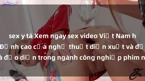 sex y tá Xem ngay sex video Việt Nam hot nhất hiện nay – Đỉnh cao của nghệ thuật diễn xuất và đạo diễn trong ngành công nghiệp phim người lớn tại đây!