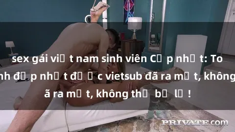sex gái việt nam sinh viên Cập nhật: Top JAV idol xinh đẹp nhất được vietsub đã ra mắt, không thể bỏ lỡ!