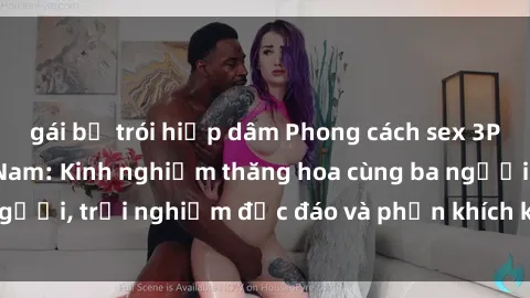 gái bị trói hiếp dâm Phong cách sex 3P độc đáo tại Việt Nam: Kinh nghiệm thăng hoa cùng ba người, trải nghiệm độc đáo và phấn khích không thể bỏ lỡ!