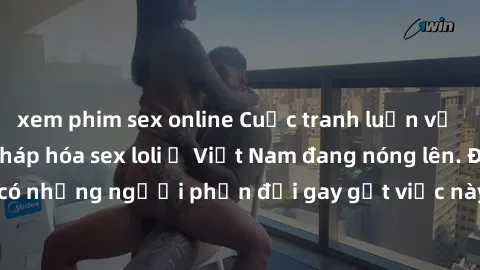 xem phim sex online Cuộc tranh luận về việc có nên hợp pháp hóa sex loli ở Việt Nam đang nóng lên. Đồng thời, cũng có những người phản đối gay gắt việc này vì lo ngại về tác động tiêu cực lên trẻ em v