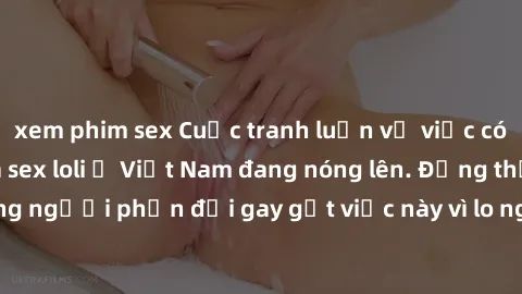 xem phim sex Cuộc tranh luận về việc có nên hợp pháp hóa sex loli ở Việt Nam đang nóng lên. Đồng thời, cũng có những người phản đối gay gắt việc này vì lo ngại về tác động tiêu cực lên trẻ em và xã hộ