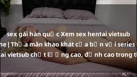 sex gái hàn quốc Xem sex hentai vietsub cực hot, không che | Thỏa mãn khao khát của bạn với series hentai vietsub chất lượng cao, đỉnh cao trong thể loại anime không che.