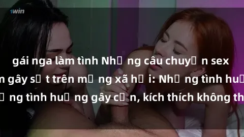 gái nga làm tình Những câu chuyện sex sinh viên Việt Nam gây sốt trên mạng xã hội: Những tình huống gây cấn, kích thích không thể bỏ qua