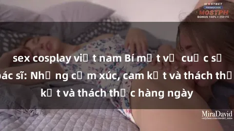 sex cosplay việt nam Bí mật về cuộc sống sex của bác sĩ: Những cảm xúc, cam kết và thách thức hàng ngày