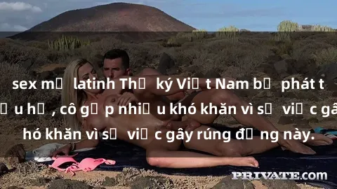 sex mỹ latinh Thư ký Việt Nam bị phát tán clip sex đáng xấu hổ, cô gặp nhiều khó khăn vì sự việc gây rúng động này.
