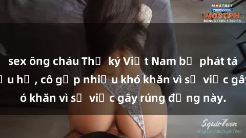 sex ông cháu Thư ký Việt Nam bị phát tán clip sex đáng xấu hổ, cô gặp nhiều khó khăn vì sự việc gây rúng động này.