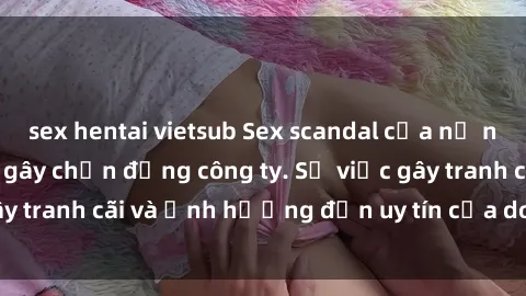sex hentai vietsub Sex scandal của nữ nhân viên văn phòng gây chấn động công ty. Sự việc gây tranh cãi và ảnh hưởng đến uy tín của doanh nghiệp.