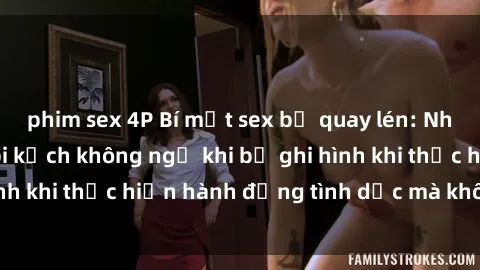 phim sex 4P Bí mật sex bị quay lén: Những hậu quả và bi kịch không ngờ khi bị ghi hình khi thực hiện hành động tình dục mà không biết.
