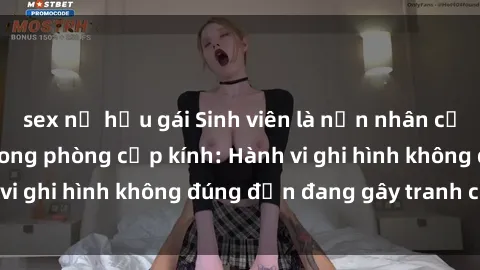 sex nữ hầu gái Sinh viên là nạn nhân của video quay lén trong phòng cấp kính: Hành vi ghi hình không đúng đắn đang gây tranh cãi lớn
