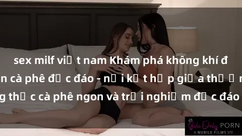 sex milf việt nam Khám phá không khí độc đáo tại sex quán cà phê độc đáo - nơi kết hợp giữa thưởng thức cà phê ngon và trải nghiệm độc đáo của không gian sex shop.