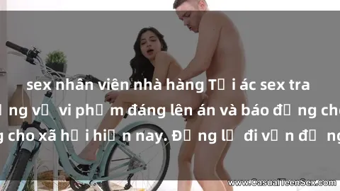 sex nhân viên nhà hàng Tội ác sex tra tấn Việt Nam: những vụ vi phạm đáng lên án và báo động cho xã hội hiện nay. Đừng lờ đi vấn đề nghiêm trọng này!