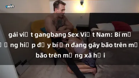 gái việt gangbang Sex Việt Nam: Bí mật về vụ cưỡng hiếp đầy bí ẩn đang gây bão trên mạng xã hội
