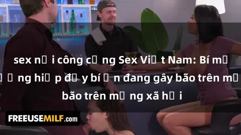 sex nơi công cộng Sex Việt Nam: Bí mật về vụ cưỡng hiếp đầy bí ẩn đang gây bão trên mạng xã hội