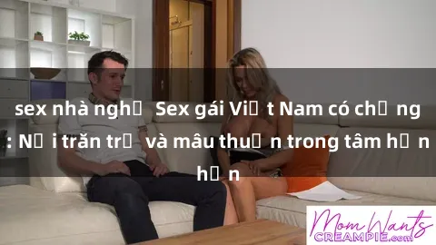 sex nhà nghỉ Sex gái Việt Nam có chồng: Nỗi trăn trở và mâu thuẫn trong tâm hồn