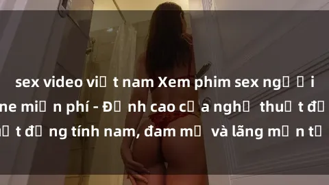sex video việt nam Xem phim sex người Pháp vietsub online miễn phí - Đỉnh cao của nghệ thuật đồng tính nam, đam mỹ và lãng mạn từ xứ sở hoa hồng!
