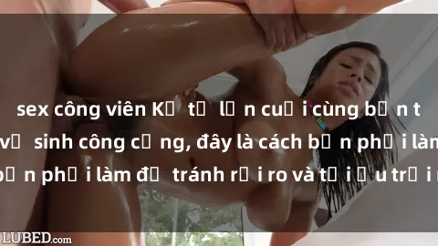 sex công viên Kể từ lần cuối cùng bạn thực hành sex nhà vệ sinh công cộng, đây là cách bạn phải làm để tránh rủi ro và tối ưu trải nghiệm.