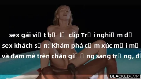 sex gái việt bị lộ clip Trải nghiệm đỉnh cao tình yêu tại sex khách sạn: Khám phá cảm xúc mới mẻ và đam mê trên chăn giường sang trọng, độc đáo, không giới hạn.