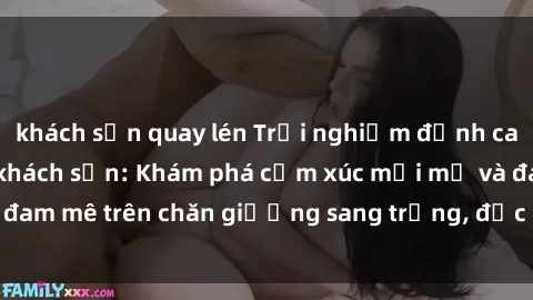 khách sạn quay lén Trải nghiệm đỉnh cao tình yêu tại sex khách sạn: Khám phá cảm xúc mới mẻ và đam mê trên chăn giường sang trọng, độc đáo, không giới hạn.