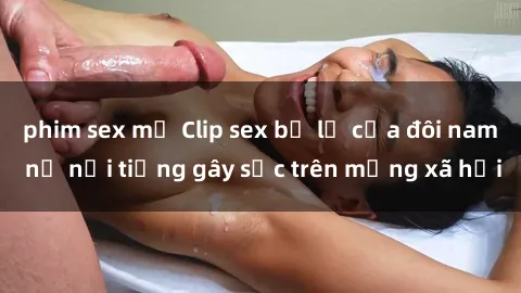 phim sex mỹ Clip sex bị lộ của đôi nam nữ nổi tiếng gây sốc trên mạng xã hội