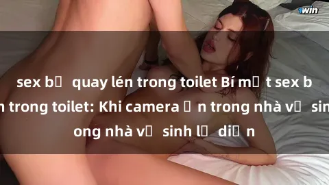 sex bị quay lén trong toilet Bí mật sex bị quay lén trong toilet: Khi camera ẩn trong nhà vệ sinh lộ diện