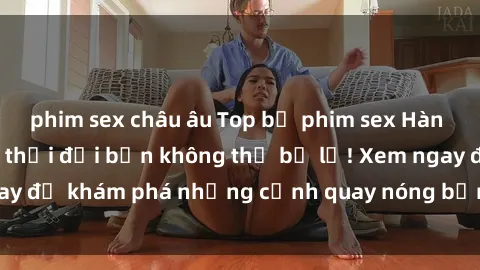 phim sex châu âu Top bộ phim sex Hàn Quốc hot nhất mọi thời đại bạn không thể bỏ lỡ! Xem ngay để khám phá những cảnh quay nóng bỏng, đầy nghẹt thở!