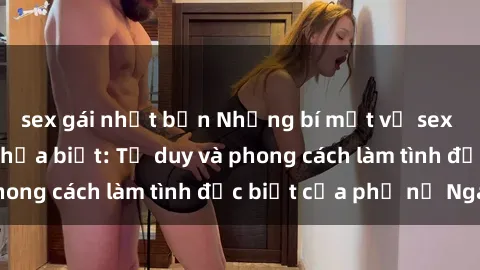 sex gái nhật bản Những bí mật về sex gái Nga mà bạn chưa biết: Tư duy và phong cách làm tình đặc biệt của phụ nữ Nga
