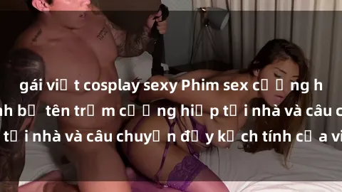 gái việt cosplay sexy Phim sex cưỡng hiếp vietsub: Nữ sinh bị tên trộm cưỡng hiếp tại nhà và câu chuyện đầy kịch tính của vietsub