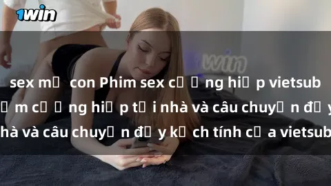 sex mẹ con Phim sex cưỡng hiếp vietsub: Nữ sinh bị tên trộm cưỡng hiếp tại nhà và câu chuyện đầy kịch tính của vietsub