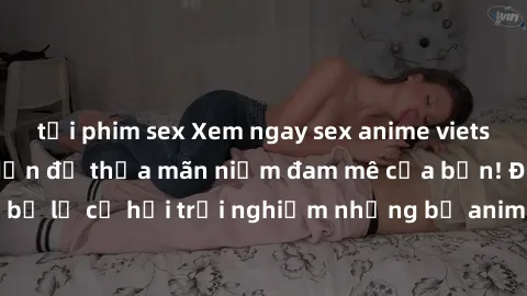 tải phim sex Xem ngay sex anime vietsub cực hot và hấp dẫn để thỏa mãn niềm đam mê của bạn! Đừng bỏ lỡ cơ hội trải nghiệm những bộ anime đỉnh cao chỉ có tại đây!