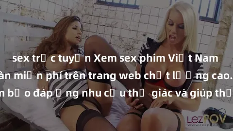 sex trực tuyến Xem sex phim Việt Nam không che hoàn toàn miễn phí trên trang web chất lượng cao. Đảm bảo đáp ứng nhu cầu thị giác và giúp thỏa mãn mong muốn của bạn.