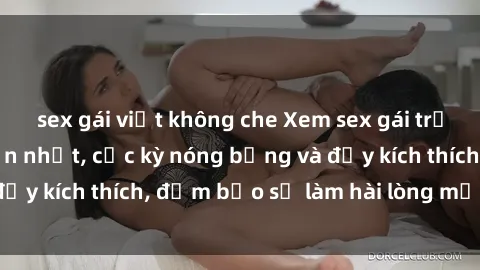 sex gái việt không che Xem sex gái trẻ không che hấp dẫn nhất, cực kỳ nóng bỏng và đầy kích thích, đảm bảo sẽ làm hài lòng mọi người!