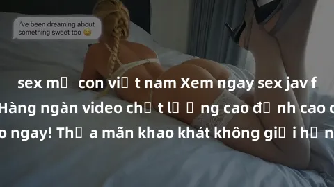 sex mẹ con việt nam Xem ngay sex jav full HD miễn phí - Hàng ngàn video chất lượng cao đỉnh cao chỉ cần click vào ngay! Thỏa mãn khao khát không giới hạn, đón chờ những trải nghiệm mới lạ!