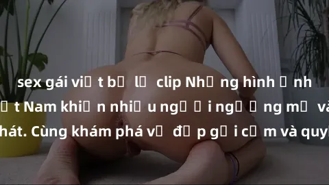 sex gái việt bị lộ clip Những hình ảnh sex gái sinh viên Việt Nam khiến nhiều người ngưỡng mộ và thèm khát. Cùng khám phá vẻ đẹp gợi cảm và quyến rũ của những cô gái trẻ này.
