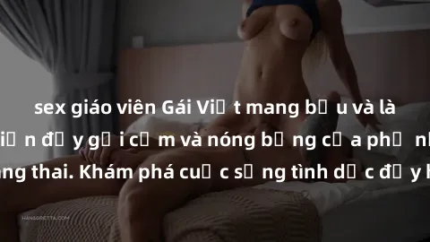 sex giáo viên Gái Việt mang bầu và làm tình: Màn trình diễn đầy gợi cảm và nóng bỏng của phụ nữ mang thai. Khám phá cuộc sống tình dục đầy hấp dẫn và mới lạ của họ!