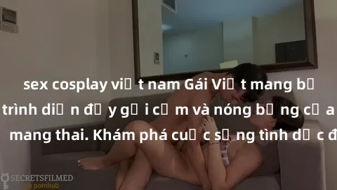sex cosplay việt nam Gái Việt mang bầu và làm tình: Màn trình diễn đầy gợi cảm và nóng bỏng của phụ nữ mang thai. Khám phá cuộc sống tình dục đầy hấp dẫn và mới lạ của họ!