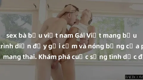sex bà bầu việt nam Gái Việt mang bầu và làm tình: Màn trình diễn đầy gợi cảm và nóng bỏng của phụ nữ mang thai. Khám phá cuộc sống tình dục đầy hấp dẫn và mới lạ của họ!