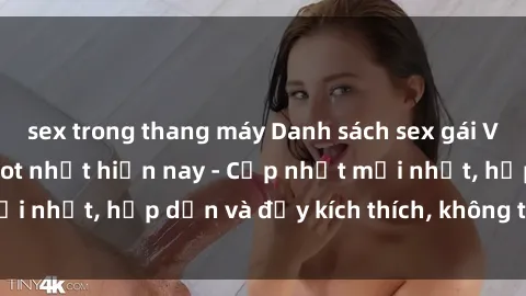 sex trong thang máy Danh sách sex gái Việt Nam sinh viên hot nhất hiện nay - Cập nhật mới nhất, hấp dẫn và đầy kích thích, không thể bỏ qua!