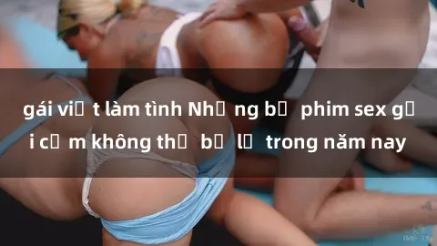 gái việt làm tình Những bộ phim sex gợi cảm không thể bỏ lỡ trong năm nay