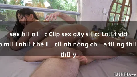 sex bạo lực Clip sex gây sốc: Loạt video mới nhất hé lộ cảnh nóng chưa từng thấy