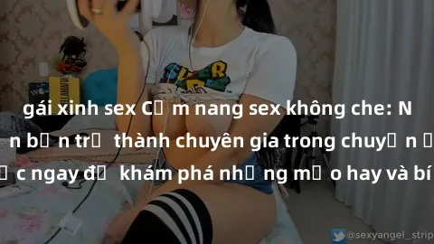 gái xinh sex Cẩm nang sex không che: Những bí quyết khiến bạn trở thành chuyên gia trong chuyện ấy! Đọc ngay để khám phá những mẹo hay và bí quyết tình dục không che.