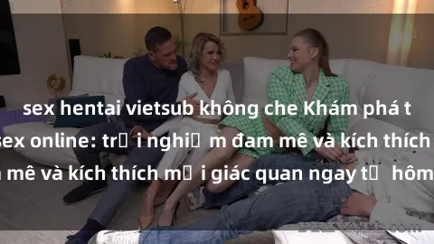 sex hentai vietsub không che Khám phá thế giới mới của sex online: trải nghiệm đam mê và kích thích mọi giác quan ngay từ hôm nay!