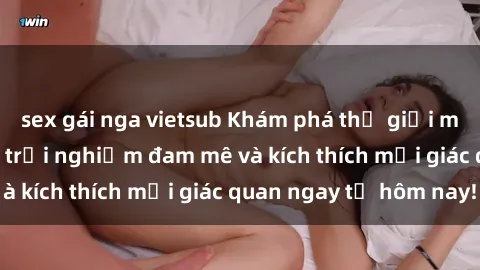 sex gái nga vietsub Khám phá thế giới mới của sex online: trải nghiệm đam mê và kích thích mọi giác quan ngay từ hôm nay!
