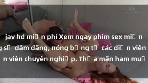 jav hd miễn phí Xem ngay phim sex miễn phí tại đây - cùng sự dâm đãng, nóng bỏng từ các diễn viên chuyên nghiệp. Thỏa mãn ham muốn ngay hôm nay!